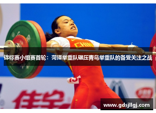 锦标赛小组赛首轮：菏泽举重队碾压青岛举重队的备受关注之战