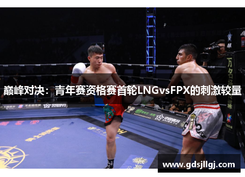巅峰对决：青年赛资格赛首轮LNGvsFPX的刺激较量