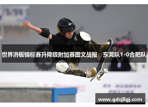 世界滑板锦标赛升降级附加赛图文战报：东莞队1-0合肥队