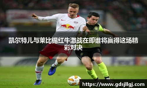 凯尔特儿与莱比锡红牛激战在即谁将赢得这场精彩对决