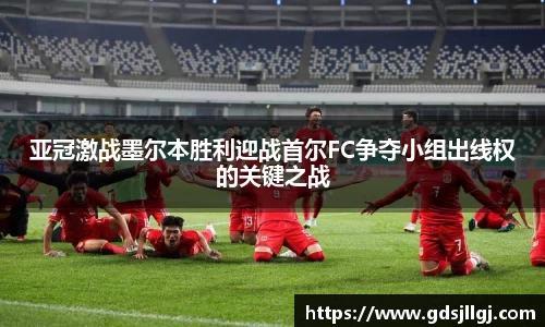亚冠激战墨尔本胜利迎战首尔FC争夺小组出线权的关键之战