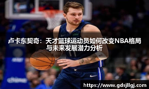 卢卡东契奇：天才篮球运动员如何改变NBA格局与未来发展潜力分析