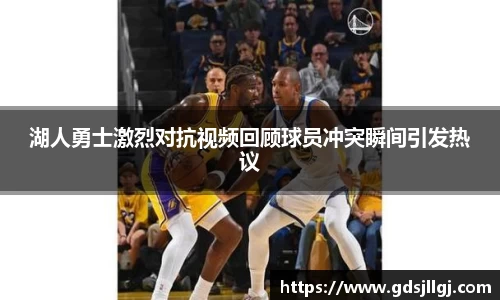 湖人勇士激烈对抗视频回顾球员冲突瞬间引发热议